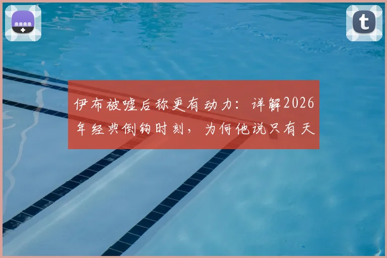 伊布被嘘后称更有动力:详解2026年经典倒钩时刻,为何他说只有天才才能复刻