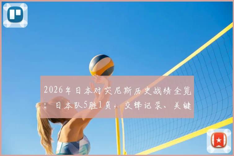 2026年日本对突尼斯历史战绩全览：日本队5胜1负，交锋记录、关键比分及对赛启示解析