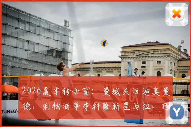 2026夏季转会窗：曼城关注迪奥曼德，利物浦争夺科隆新星马拉，巴黎面临双重竞争