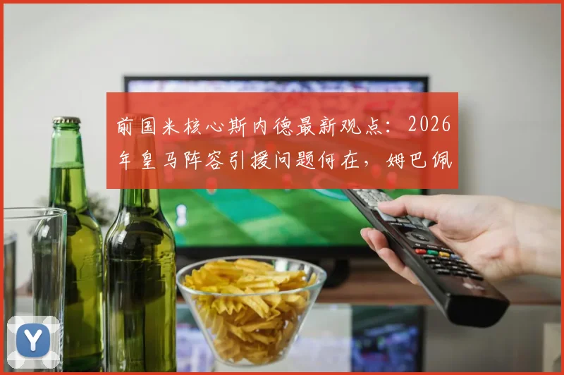 前国米核心斯内德最新观点:2026年皇马阵容引援问题何在,姆巴佩实力是否依旧顶尖?