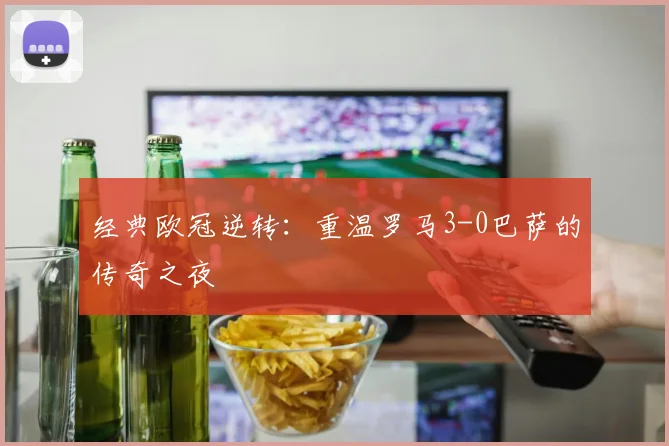 经典欧冠逆转：重温罗马3-0巴萨的传奇之夜