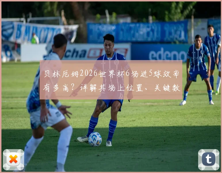 贝林厄姆2026世界杯6场进5球效率有多高？详解其场上位置、关键数据与技术特点