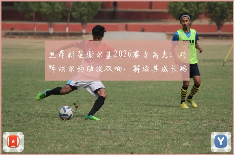 里昂新星谢尔基2026赛季高光：对阵切尔西助攻双响，解读其成长路径与永不言弃的比赛精神