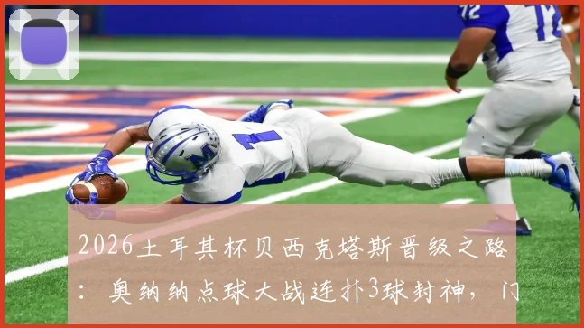 2026土耳其杯贝西克塔斯晋级之路：奥纳纳点球大战连扑3球封神，门将扑救技巧与心态全解析