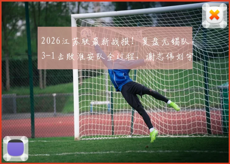 2026江苏联最新战报！复盘无锡队3-1击败淮安队全过程，谢志伟刘宇豪进球镜头全解析
