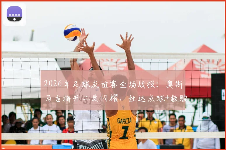2026年足球友谊赛全场战报:奥斯马吉梅开二度闪耀,杜达点球+救赎破门,斯洛伐克2-2战平黑山