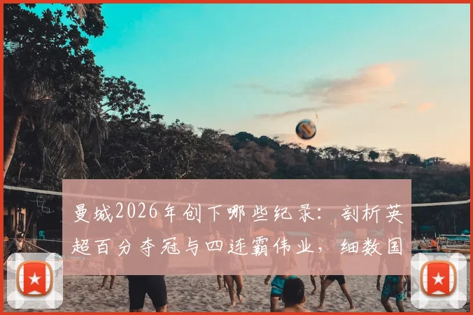 曼城2026年创下哪些纪录：剖析英超百分夺冠与四连霸伟业，细数国内三冠王历程