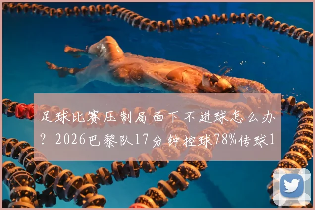 足球比赛压制局面下不进球怎么办？2026巴黎队17分钟控球78%传球100-17却难得分案例解析