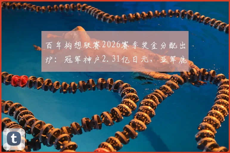 百年构想联赛2026赛季奖金分配出炉：冠军神户2.31亿日元，亚军鹿岛1.6亿日元，完整奖金榜单详解