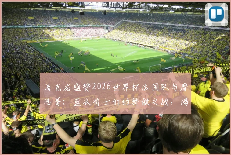 马克龙盛赞2026世界杯法国队与摩洛哥:蓝衣将士们的骄傲之战,揭秘北非劲旅崛起原因