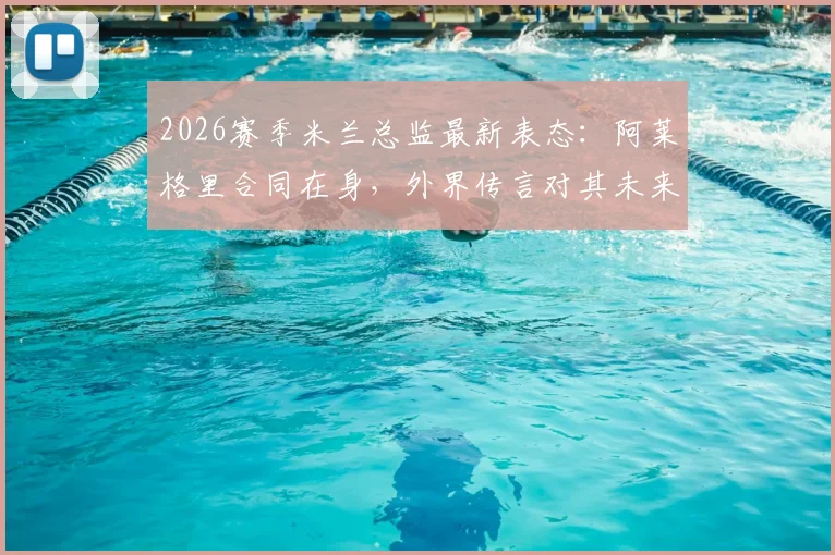 2026赛季米兰总监最新表态：阿莱格里合同在身，外界传言对其未来无影响