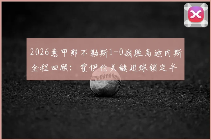 2026意甲那不勒斯1-0战胜乌迪内斯全程回顾：霍伊伦关键进球锁定半场胜局，附最新积分榜分析与赛后球员技术统计