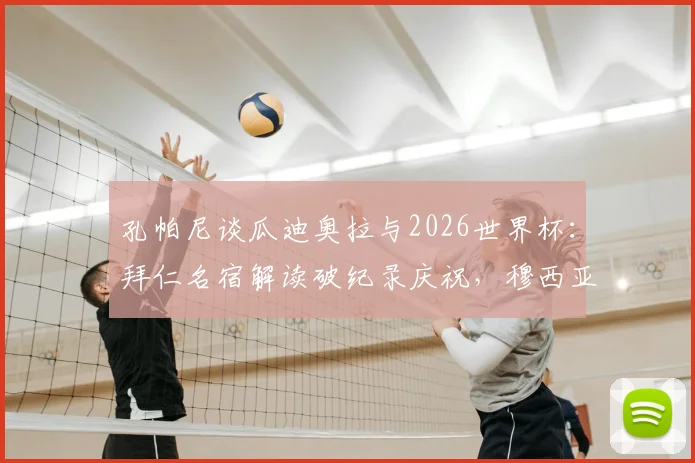 孔帕尼谈瓜迪奥拉与2026世界杯：拜仁名宿解读破纪录庆祝，穆西亚拉入选国家队引热议