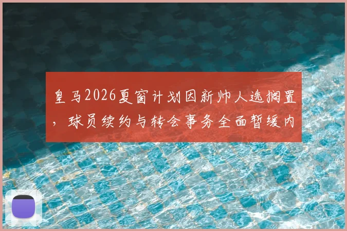 皇马2026夏窗计划因新帅人选搁置，球员续约与转会事务全面暂缓内幕