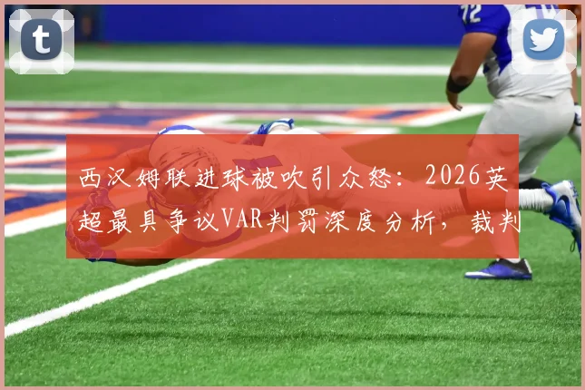 西汉姆联进球被吹引众怒：2026英超最具争议VAR判罚深度分析，裁判规则与球迷舆论全解读