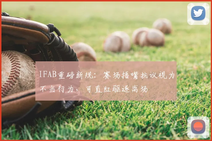 IFAB重磅新规：赛场捂嘴抗议视为不当行为，可直红驱逐离场