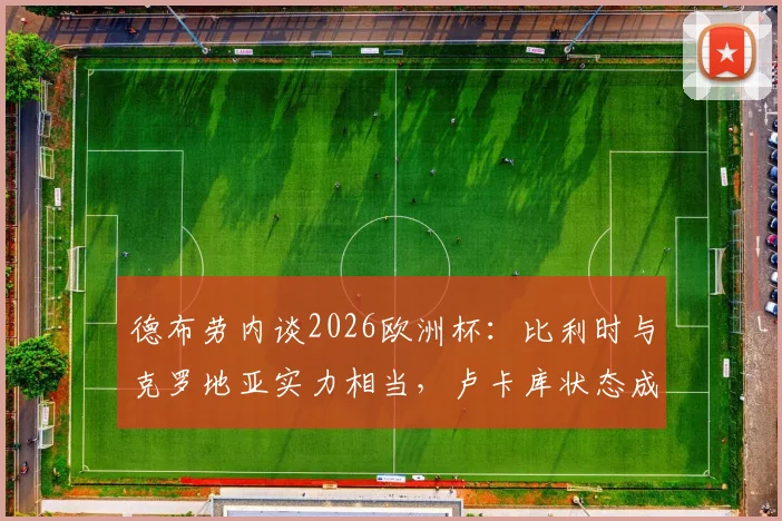 德布劳内谈2026欧洲杯：比利时与克罗地亚实力相当，卢卡库状态成关键，球队备战前景分析