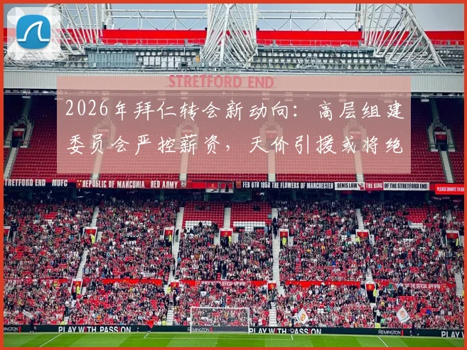 2026年拜仁转会新动向：高层组建委员会严控薪资，天价引援或将绝迹，德媒深度剖析球队策略转型