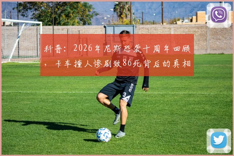 科普：2026年尼斯恐袭十周年回顾，卡车撞人惨剧致86死背后的真相与反思