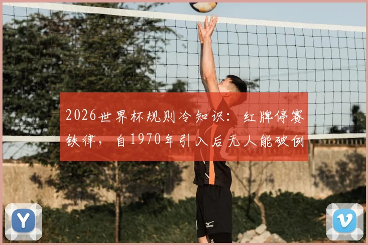 2026世界杯规则冷知识:红牌停赛铁律,自1970年引入后无人能破例踢下场