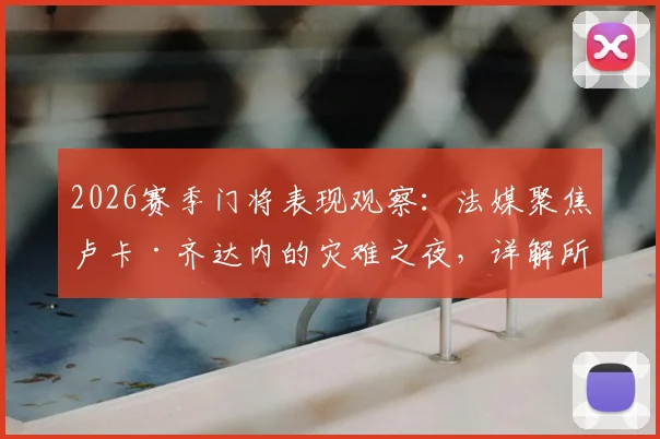 2026赛季门将表现观察：法媒聚焦卢卡·齐达内的灾难之夜，详解所有失球与其关联性