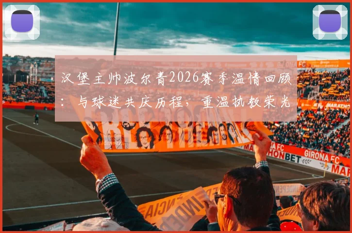 汉堡主帅波尔青2026赛季温情回顾:与球迷共庆历程,重温执教荣光时刻与感动细节