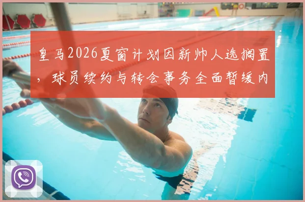 皇马2026夏窗计划因新帅人选搁置，球员续约与转会事务全面暂缓内幕