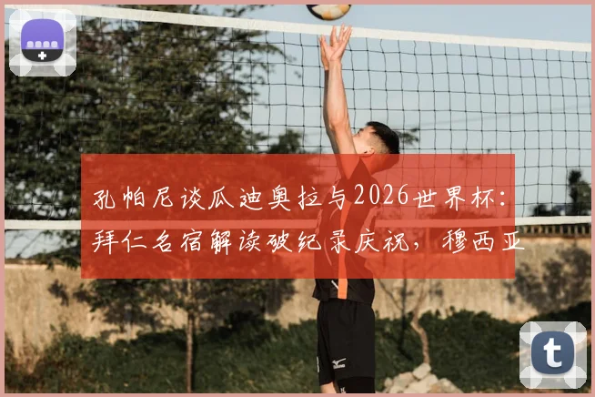 孔帕尼谈瓜迪奥拉与2026世界杯:拜仁名宿解读破纪录庆祝,穆西亚拉入选国家队引热议