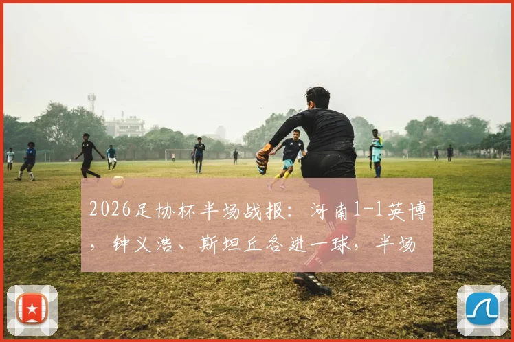 2026足协杯半场战报：河南1-1英博，钟义浩、斯坦丘各进一球，半场精彩进球集锦与战术分析