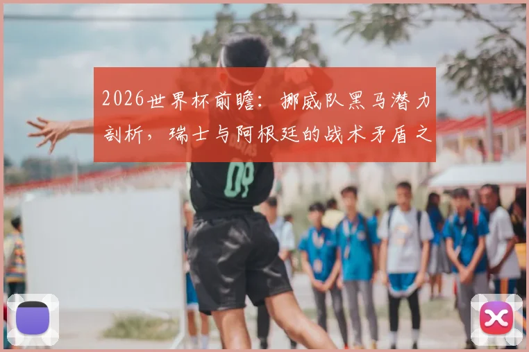 2026世界杯前瞻：挪威队黑马潜力剖析，瑞士与阿根廷的战术矛盾之争全解读