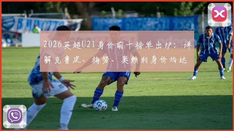 2026英超U21身价前十榜单出炉：详解克鲁皮、梅努、奥赖利身价均达7000万欧并列第二