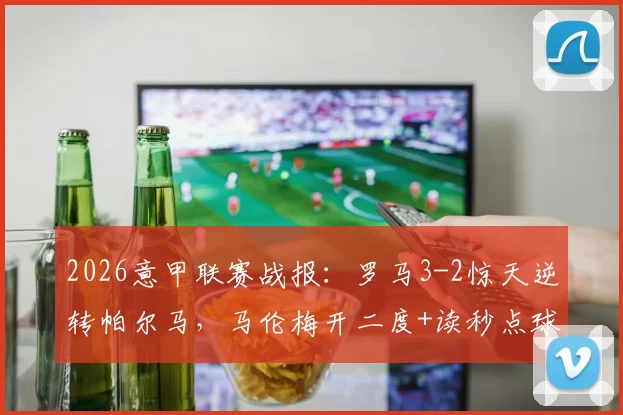 2026意甲联赛战报：罗马3-2惊天逆转帕尔马，马伦梅开二度+读秒点球绝杀全过程解析