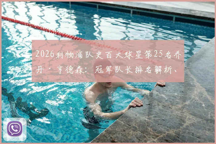 2026利物浦队史百大球星第25名乔丹·亨德森：冠军队长排名解析、生涯高光时刻与数据对比全回顾