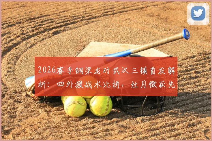 2026赛季铜梁龙对武汉三镇首发解析：四外援战术比拼，杜月徵获先发机会，李镇全停赛影响几何