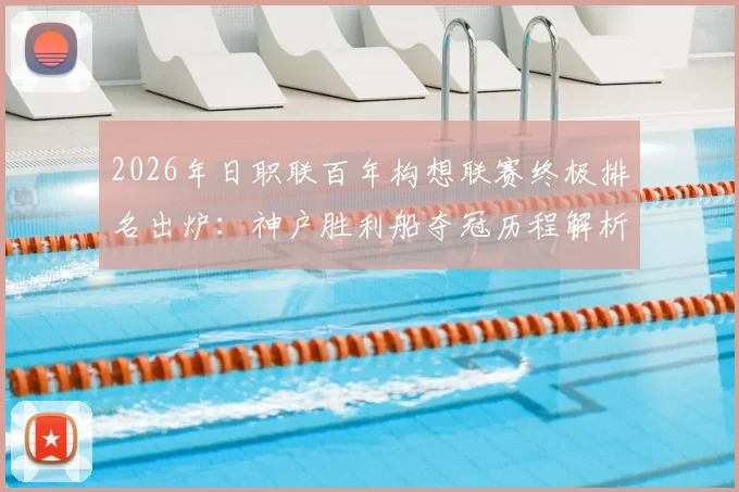2026年日职联百年构想联赛终极排名出炉：神户胜利船夺冠历程解析，千叶市原垫底原因探讨