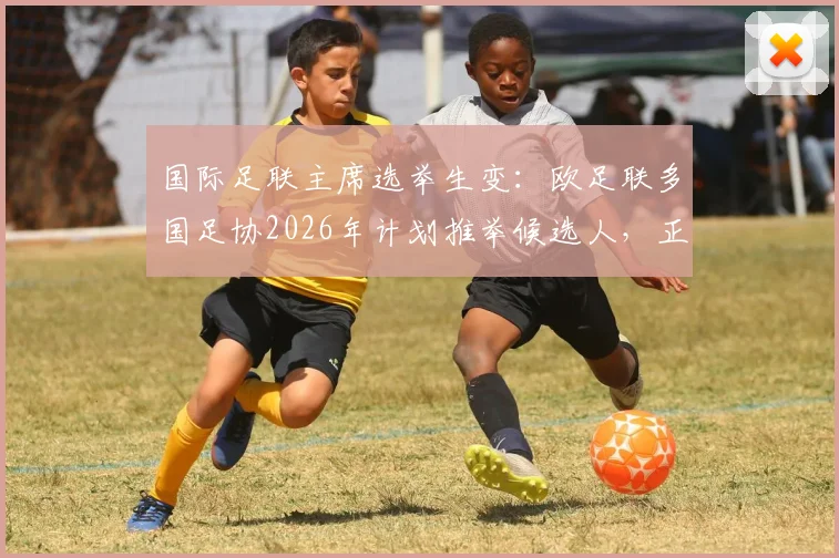 国际足联主席选举生变：欧足联多国足协2026年计划推举候选人，正面挑战因凡蒂诺连任