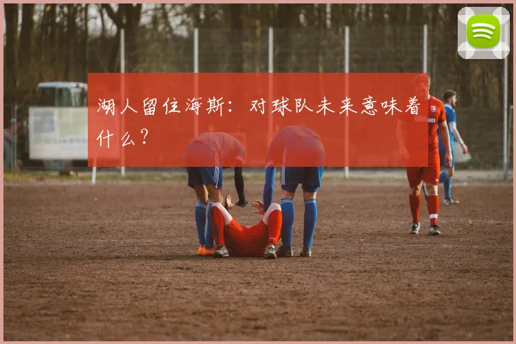 湖人留住海斯:对球队未来意味着什么?