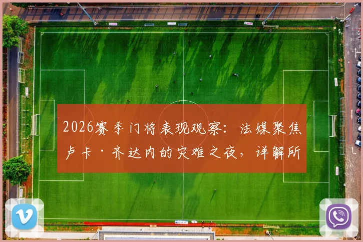 2026赛季门将表现观察：法媒聚焦卢卡·齐达内的灾难之夜，详解所有失球与其关联性
