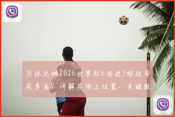 贝林厄姆2026世界杯6场进5球效率有多高？详解其场上位置、关键数据与技术特点