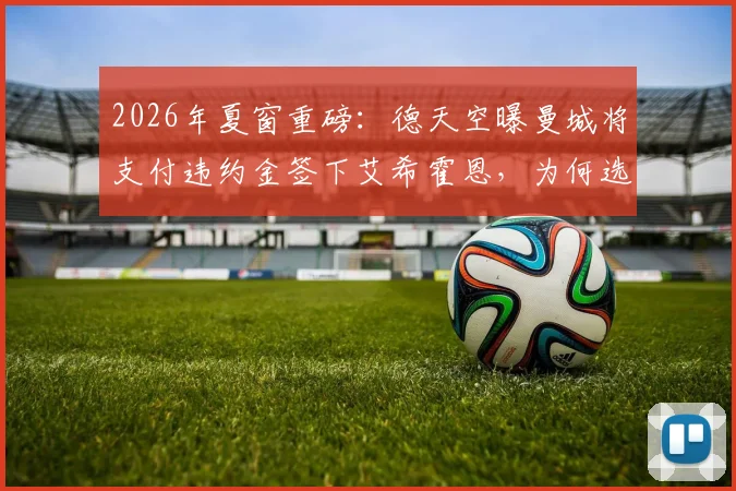 2026年夏窗重磅：德天空曝曼城将支付违约金签下艾希霍恩，为何选择租借至勒沃库森？新星转会内幕解读