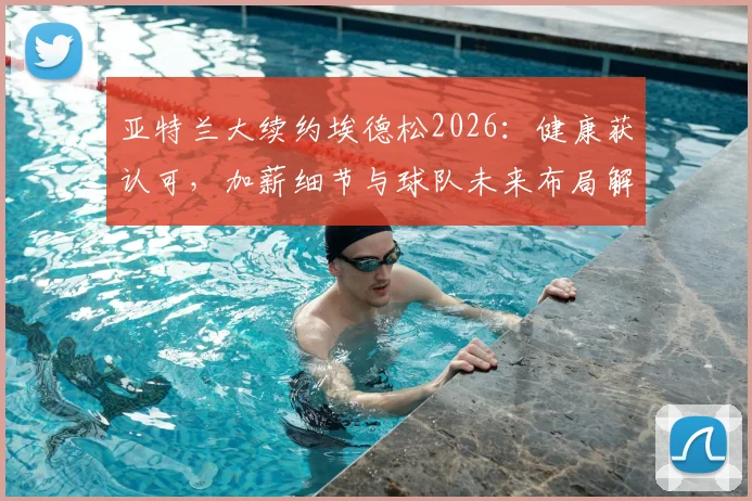 亚特兰大续约埃德松2026：健康获认可，加薪细节与球队未来布局解读