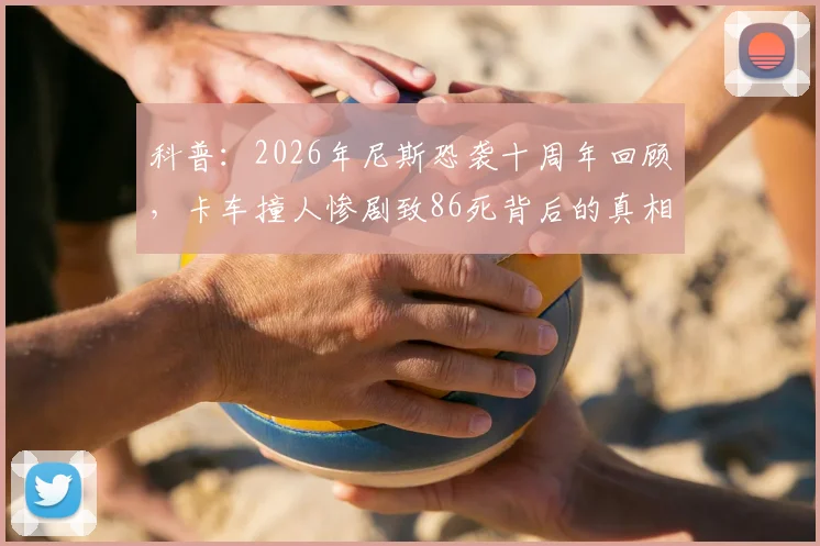 科普:2026年尼斯恐袭十周年回顾,卡车撞人惨剧致86死背后的真相与反思