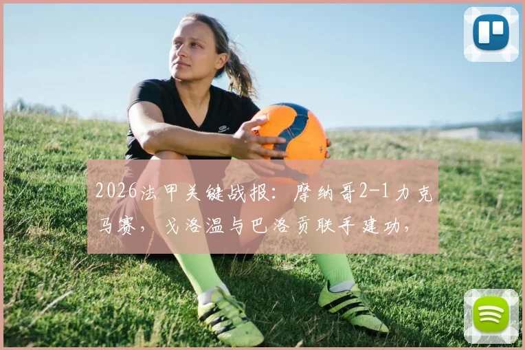2026法甲关键战报：摩纳哥2-1力克马赛，戈洛温与巴洛贡联手建功，博格巴依然缺席引关注