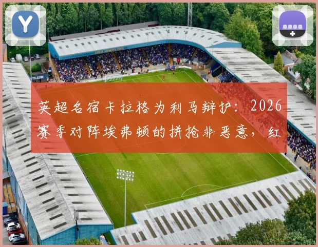 英超名宿卡拉格为利马辩护：2026赛季对阵埃弗顿的拼抢非恶意，红牌判罚过重引争议