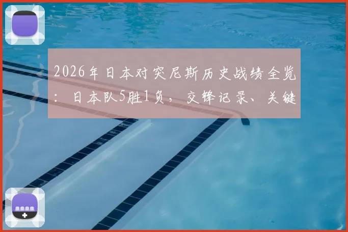 2026年日本对突尼斯历史战绩全览：日本队5胜1负，交锋记录、关键比分及对赛启示解析