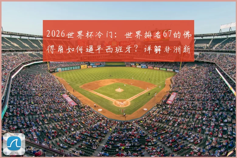 2026世界杯冷门：世界排名67的佛得角如何逼平西班牙？详解非洲新军首秀拿分战术