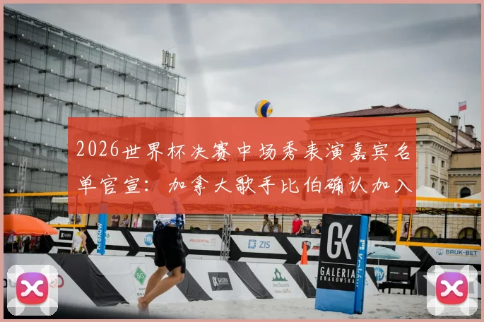 2026世界杯决赛中场秀表演嘉宾名单官宣：加拿大歌手比伯确认加入，表演时间与曲目预测全解析