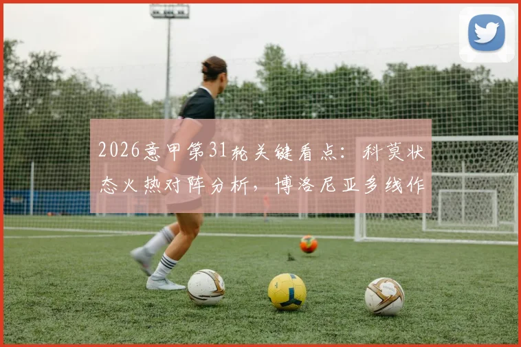 2026意甲第31轮关键看点：科莫状态火热对阵分析，博洛尼亚多线作战如何应对联赛挑战