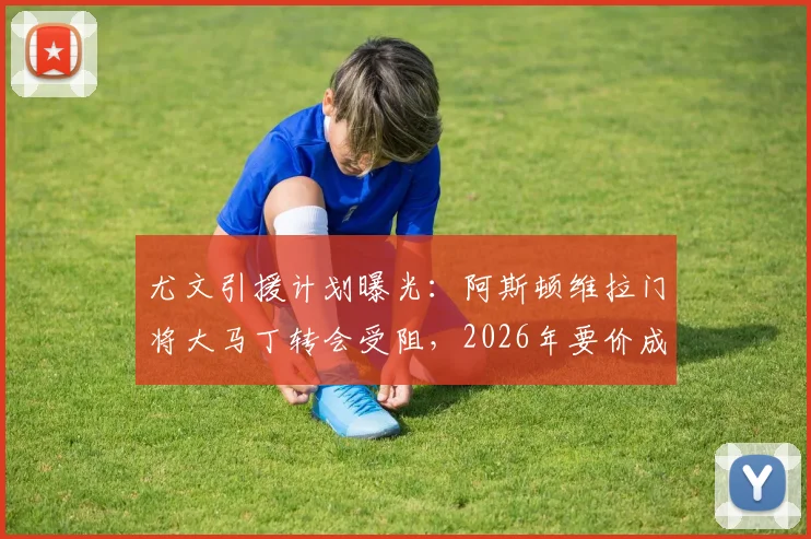 尤文引援计划曝光:阿斯顿维拉门将大马丁转会受阻,2026年要价成最大障碍