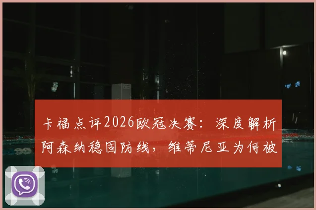 卡福点评2026欧冠决赛：深度解析阿森纳稳固防线，维蒂尼亚为何被寄予厚望